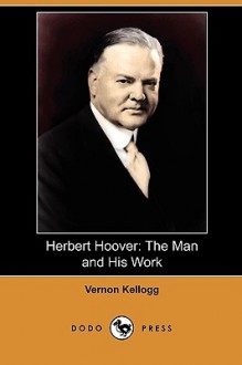 Herbert Hoover: The Man and His Work (Dodo Press) - Vernon Lyman Kellogg