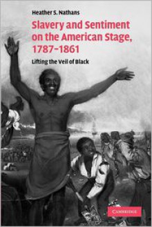 Slavery and Sentiment on the American Stage, 1787-1861: Lifting the Veil of Black. Heather S. Nathans - Heather S Nathans