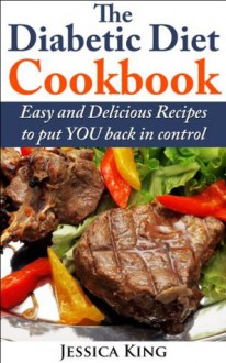 The Diabetic Diet Cookbook: Easy and Delicious Recipes to put YOU back in control - Jessica King