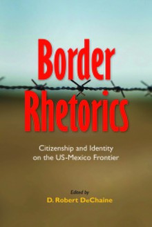 Border Rhetorics: Citizenship and Identity on the US-Mexico Frontier - D. Robert DeChaine, Kent A. Ono, Julia R. Johnson, Karma R. Chávez, Michelle A. Holling, Lisa A. Flores, Mary Ann Villarreal, Marouf Hasian, Zach Justus, Josue David Cisneros, Bernadette Marie Calafell, Dustin Bradley Goltz, Kimberlee Perez, Brian L. Ott, Diane M. Keel