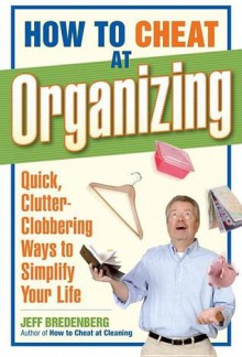 How to Cheat at Organizing: Quick, Clutter-Clobbering Ways to Simplify Your Life - Jeff Bredenberg