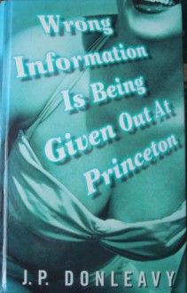 Wrong Information Is Being Given Out At Princeton: The Chronicle Of One Of The Strangest Stories Ever To Be Rumoured About Around New York - J.P. Donleavy