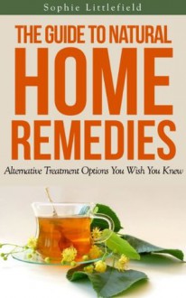 The Guide to Natural Home Remedies - Alternative Treatment Options You Wish You Knew - Sophie Littlefield