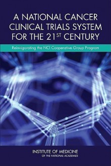 A National Cancer Clinical Trials System for the 21st Century: Reinvigorating the Nci Cooperative Group Program - Committee on Cancer Clinical Trials and, Institute of Medicine, Sharyl J. Nass, Harold L. Moses, John Mendelsohn, Committee on Cancer Clinical Trials and