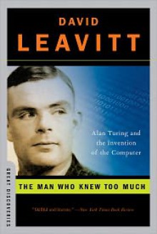 The Man Who Knew Too Much: Alan Turing and the Invention of the Computer - David Leavitt