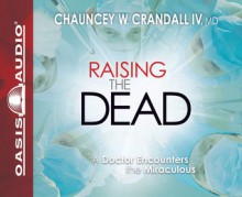 Raising the Dead (Library Edition): A Doctor Encounters the Miraculous - Chauncey W. Crandall, Wes Bleed, Chauncey W. Crandall