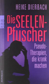 Die Seelenpfuscher: Pseudo-Therapien, die krank machen - Heike Dierbach