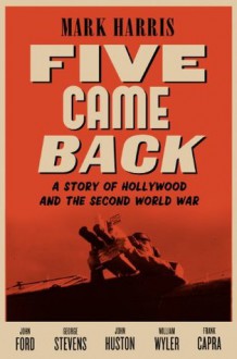 Five Came Back: A Story of Hollywood and the Second World War - Mark Harris