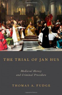 The Trial of Jan Hus: Medieval Heresy and Criminal Procedure - Thomas A. Fudge