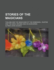 Stories of the Magicians; Thalaba and the Magicians of the Domdaniel, Rustem and the Genii, Kehama and His Sorceries - Alfred J. Church