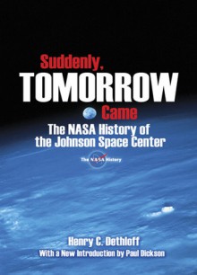 Suddenly, Tomorrow Came: The NASA History of the Johnson Space Center - Henry C. Dethloff, Paul Dickson