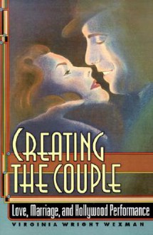 Creating the Couple: Love, Marriage, and Hollywood Performance - Virginia Wright Wexman