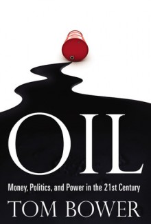 Oil: Money, Politics, and Power in the 21st Century - Tom Bower