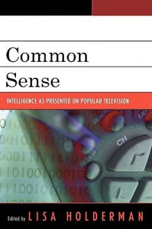 Common Sense: Intelligence as Presented on Popular Television - Lisa Holderman, Amy H. Sturgis