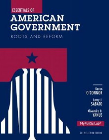 Essentials of American Government: Roots and Reform, 2012 Election Edition, Books a la Carte Plus New Mypoliscilab with Etext -- Access Card Package - Karen O'Connor, Larry J. Sabato, Alixandra B Yanus