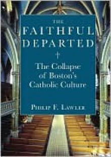 Faithful Departed: The Collapse of Bostons Catholi: The Collapse of Boston's Catholic Culture - Philip F. Lawler