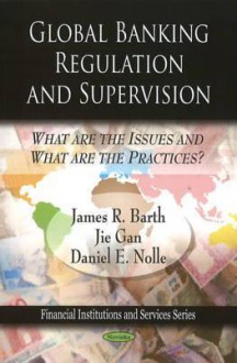 Global Banking Regulation and Supervision: What Are the Issues and What Are the Practices? - James R. Barth, Daniel E. Nolle, Jie Gan