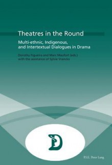 Theatres in the Round: Multi-Ethnic, Indigenous, and Intertextual Dialogues in Drama - Dorothy Matilda Figueira, Marc Maufort, Sylvie Vranckx