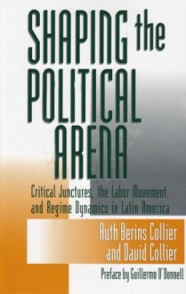 Shaping The Political Arena - Ruth Berins Collier, David Collier