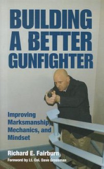 Building a Better Gunfighter: Improving Marksmanship, Mechanics and Mindset - Richard E. Fairburn, Dave Grossman