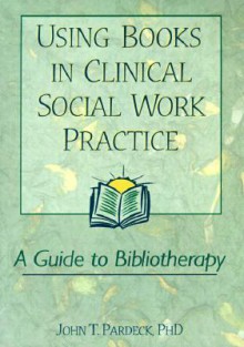 Using Books in Clinical Social Work Practice: A Guide to Bibliotherapy - John T. Pardeck