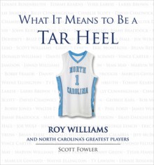 What It Means to Be a Tar Heel: Roy Williams and North Carolina's Greatest Players - Scott Fowler, Roy Williams