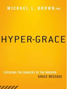 Hyper-Grace: Exposing the Dangers of the Modern Grace Message - Michael Brown