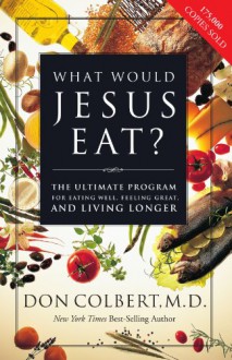 What Would Jesus Eat?: The Ultimate Program for Eating Well, Feeling Great, and Living Longer - Don Colbert