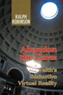 Abandon the Cave: Faith's Seductive Virtual Reality - Ralph Robinson