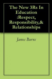 The New 3Rs In Education :Respect, Responsibility,& Relationships - James Burns