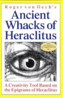 Roger Von Oech's Ancient Whacks of Heraclitus: A Creativity Tool Based on the Epigrams of Heraclitus - Roger Von Oech