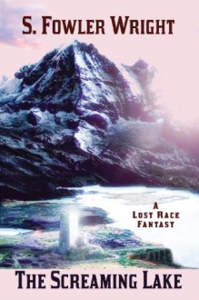 The Screaming Lake: A Lost Race Fantasy - S. Fowler Wright