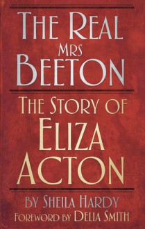 The Real Mrs Beeton: Eliza Acton the Forgotten Founder of Modern Cookery - Sheila Hardy, Delia Smith