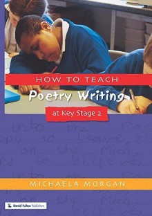 How To Teach Poetry Writing At Key Stage 2: Developing Creative Literacy (Writers' Workshop Series) - Michaela Morgan