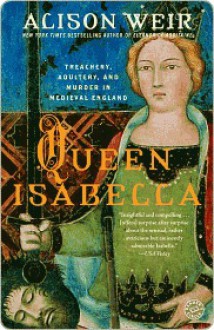 Queen Isabella: Treachery, Adultery, and Murder in Medieval England - Alison Weir