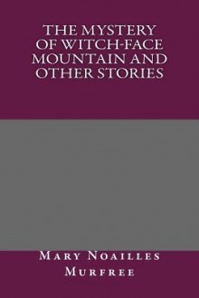 The Mystery of Witch-Face Mountain and Other Stories - Mary Noailles Murfree