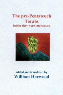 The Pre-Pentatech Torahs: Before They Were Interwoven - William Harwood