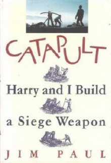 Catapult: Harry and I Build a Siege Weapon - Jim Paul