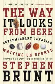 The Way It Looks from Here: Contemporary Canadian Writing on Sports - Stephen Brunt