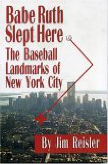 Babe Ruth Slept Here: The Baseball Landmarks of New York City - Jim Reisler