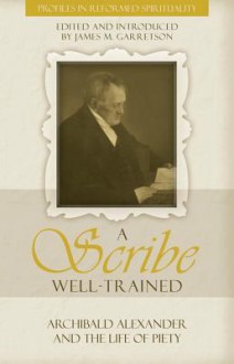 A Scribe Well Trained: Archibald Alexander and the Life of Piety - Archibald Alexander, James M. Garretson