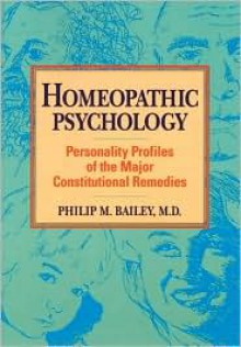 Homeopathic Psychology: Personality Profiles of the Major Constitutional Remedies - Philip M. Bailey