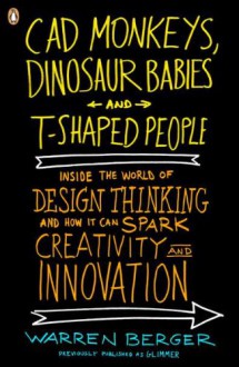 CAD Monkeys, Dinosaur Babies, and T-Shaped People: Inside the World of Design Thinking and How It Can Spark Creativity and Innovation - Warren Berger