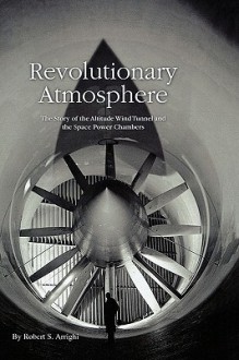 Revolutionary Atmosphere: The Story of the Altitude Wind Tunnel and the Space Power Chambers - Robert S. Arrighi, NASA