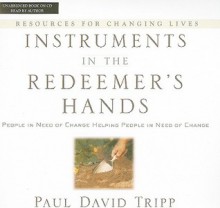 Instruments in the Redeemer's Hands: People in Need of Change Helping People in Need of Change - Paul David Tripp