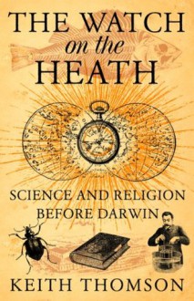 The Watch on the Heath: Science and Religion before Darwin (Text Only) - Keith Thomson