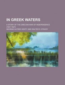 In Greek Waters: A Story of the Grecian War of Independence (1821–1827) - G.A. Henty