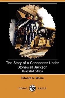 The Story Of A Cannoneer Under Stonewall Jackson (Illustrated Edition) (Dodo Press) - Edward A. Moore