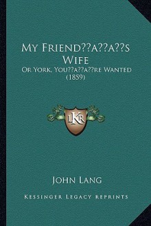 My Friend s Wife: Or York, You re Wanted (1859) - John Lang