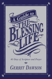 A Guide to the Blessing Life: 40 Days of Scripture and Prayer - Gerrit Dawson